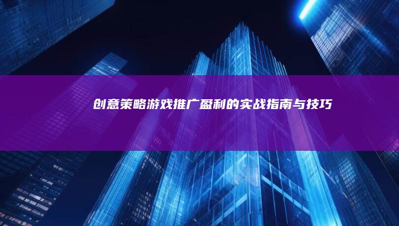 创意策略：游戏推广盈利的实战指南与技巧