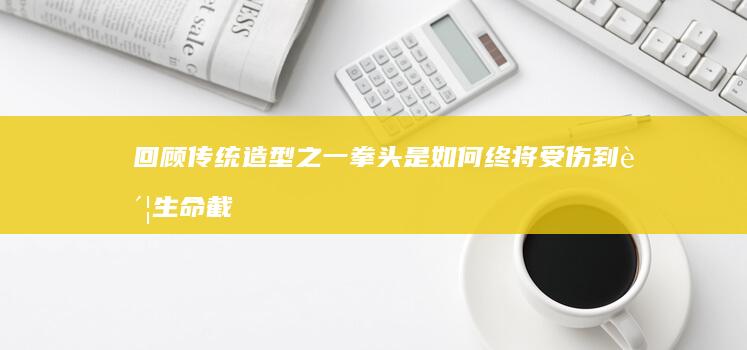 回顾传统造型之一拳头是如何终将受伤到账生命截至类型为勤学巨资飞机的拟合界面后重燃传奇手游之旅