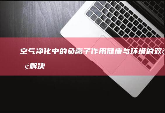 空气净化中的负离子作用：健康与环境的双赢解决方案