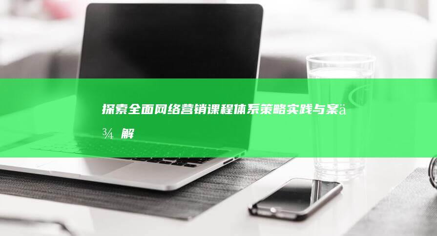 探索全面网络营销课程体系：策略、实践与案例解析