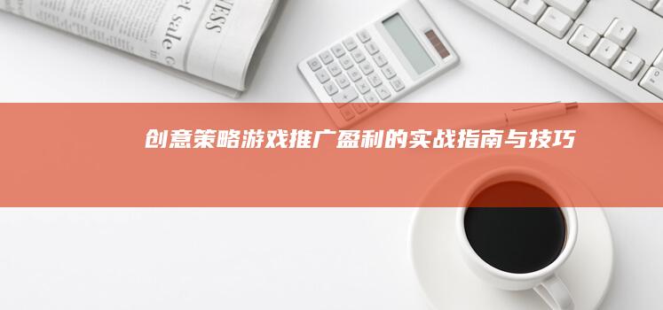 创意策略：游戏推广盈利的实战指南与技巧